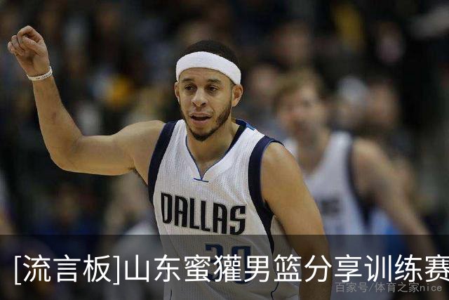 [流言板]山东蜜獾男篮分享训练赛片段：全场最佳“纪守家”
